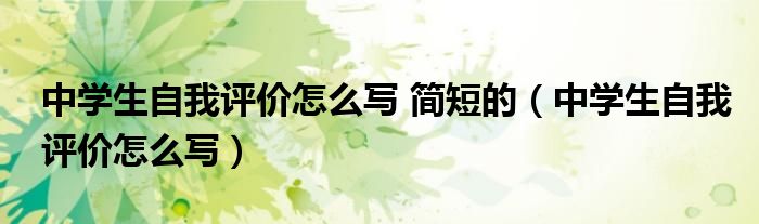 中学生自我评价怎么写 简短的（中学生自我评价怎么写）