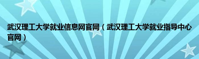 武汉理工大学就业信息网官网（武汉理工大学就业指导中心官网）