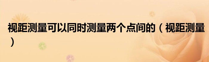 视距测量可以同时测量两个点间的（视距测量）