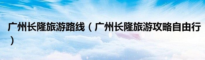 广州长隆旅游路线（广州长隆旅游攻略自由行）