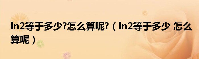 ln2等于多少?怎么算呢?（ln2等于多少 怎么算呢）