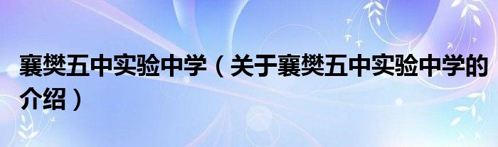襄樊五中实验中学（关于襄樊五中实验中学的介绍）