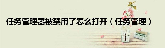 任务管理器被禁用了怎么打开（任务管理）