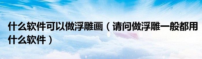 什么软件可以做浮雕画（请问做浮雕一般都用什么软件）