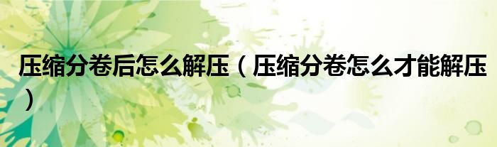 压缩分卷后怎么解压（压缩分卷怎么才能解压）