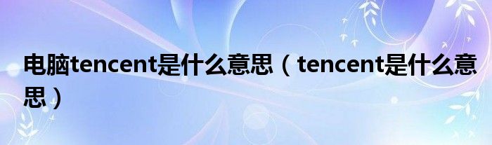 电脑tencent是什么意思（tencent是什么意思）