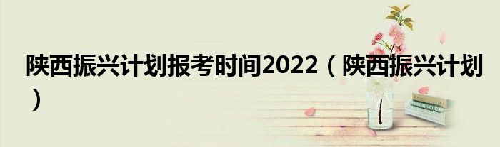 陕西振兴计划报考时间2022（陕西振兴计划）