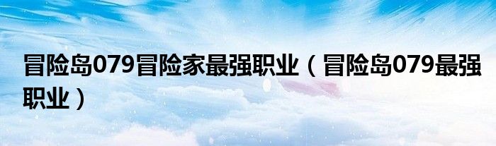 冒险岛079冒险家最强职业（冒险岛079最强职业）