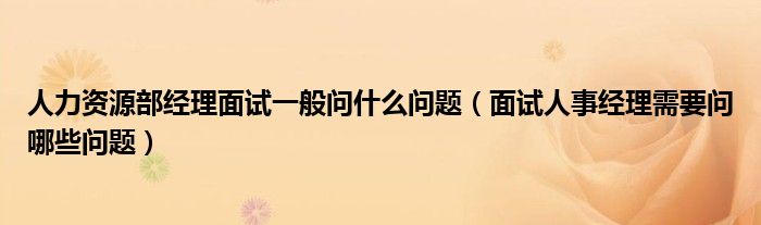 人力资源部经理面试一般问什么问题（面试人事经理需要问哪些问题）