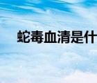 蛇毒血清是什么提炼出来的（蛇毒血清）
