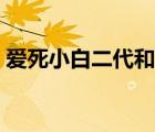爱死小白二代和三代的区别（爱死小白二代）