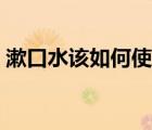 漱口水该如何使用（漱口水的正确使用步骤）