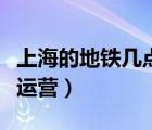 上海的地铁几点开始运行（上海地铁几点开始运营）