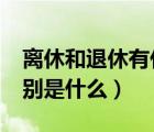 离休和退休有什么区别?（退休与离退休的区别是什么）