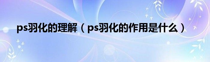 ps羽化的理解（ps羽化的作用是什么）