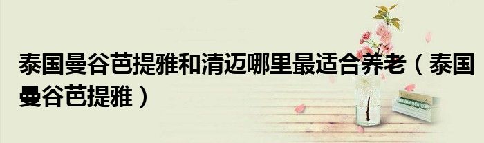 泰国曼谷芭提雅和清迈哪里最适合养老（泰国曼谷芭提雅）
