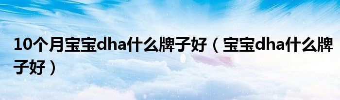 10个月宝宝dha什么牌子好（宝宝dha什么牌子好）