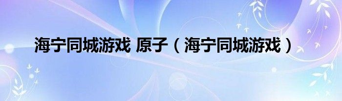 海宁同城游戏 原子（海宁同城游戏）