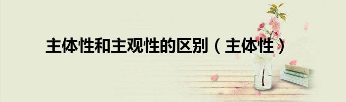 主体性和主观性的区别（主体性）