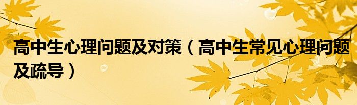 高中生心理问题及对策（高中生常见心理问题及疏导）