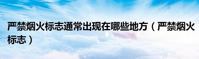 严禁烟火标志通常出现在哪些地方（严禁烟火标志）