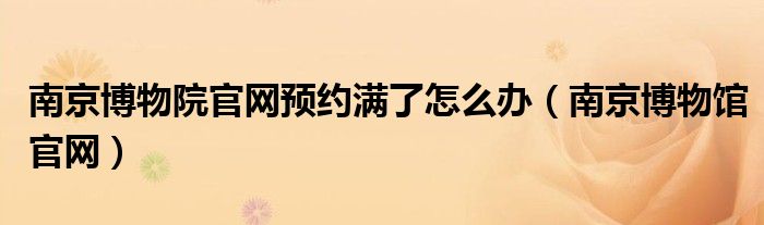南京博物院官网预约满了怎么办（南京博物馆官网）