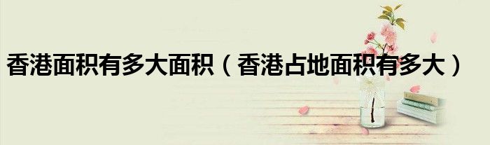 香港面积有多大面积（香港占地面积有多大）