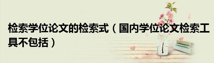 检索学位论文的检索式（国内学位论文检索工具不包括）