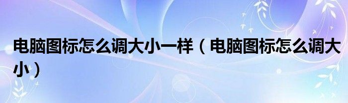 电脑图标怎么调大小一样（电脑图标怎么调大小）