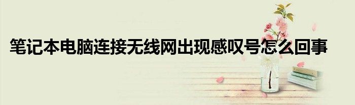 笔记本电脑连接无线网出现感叹号怎么回事