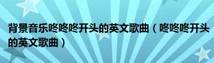 背景音乐咚咚咚开头的英文歌曲（咚咚咚开头的英文歌曲）