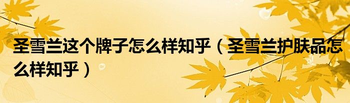 圣雪兰这个牌子怎么样知乎（圣雪兰护肤品怎么样知乎）