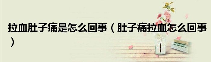 拉血肚子痛是怎么回事（肚子痛拉血怎么回事）