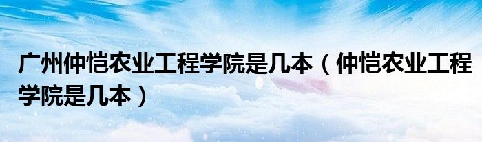 广州仲恺农业工程学院是几本（仲恺农业工程学院是几本）