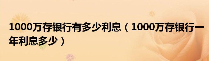 1000万存银行有多少利息（1000万存银行一年利息多少）