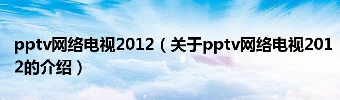 pptv网络电视2012（关于pptv网络电视2012的介绍）