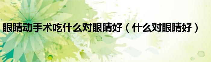 眼睛动手术吃什么对眼睛好（什么对眼睛好）