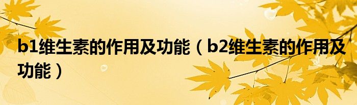 b1维生素的作用及功能（b2维生素的作用及功能）