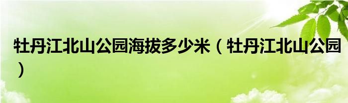 牡丹江北山公园海拔多少米（牡丹江北山公园）
