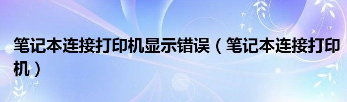 笔记本连接打印机显示错误（笔记本连接打印机）