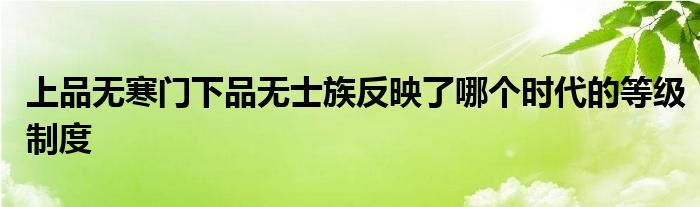 上品无寒门下品无士族反映了哪个时代的等级制度