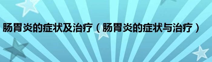 肠胃炎的症状及治疗（肠胃炎的症状与治疗）