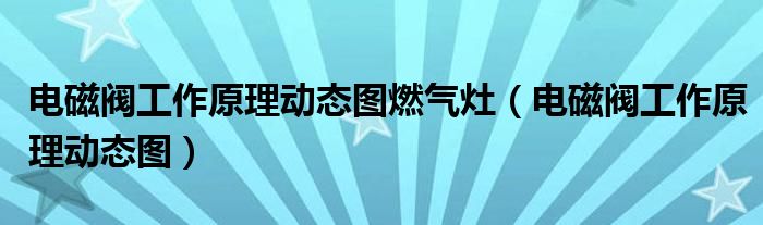 电磁阀工作原理动态图燃气灶（电磁阀工作原理动态图）