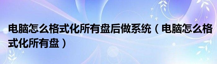 电脑怎么格式化所有盘后做系统（电脑怎么格式化所有盘）