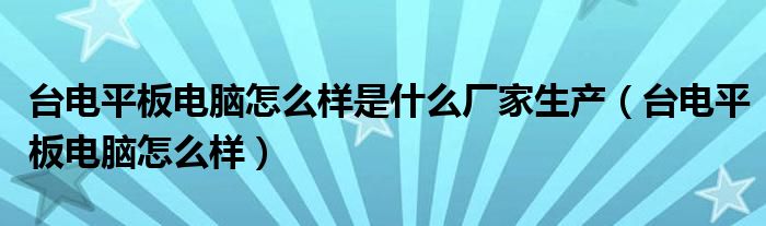 台电平板电脑怎么样是什么厂家生产（台电平板电脑怎么样）