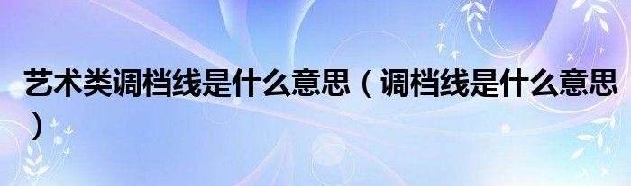 艺术类调档线是什么意思（调档线是什么意思）