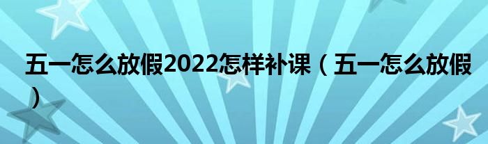 五一怎么放假2022怎样补课（五一怎么放假）