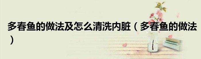 多春鱼的做法及怎么清洗内脏（多春鱼的做法）