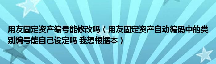 用友固定资产编号能修改吗（用友固定资产自动编码中的类别编号能自己设定吗 我想根据本）
