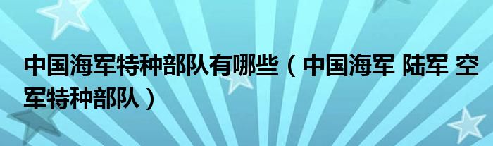 中国海军特种部队有哪些（中国海军 陆军 空军特种部队）